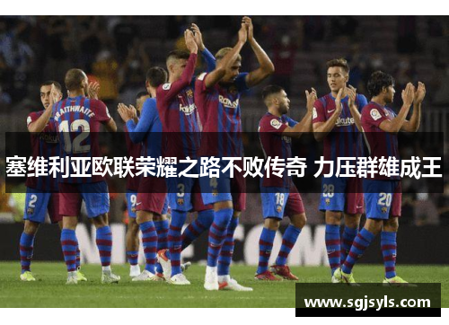 塞维利亚欧联荣耀之路不败传奇 力压群雄成王 塞维利亚欧联荣耀之路不败传奇 力压群雄成王