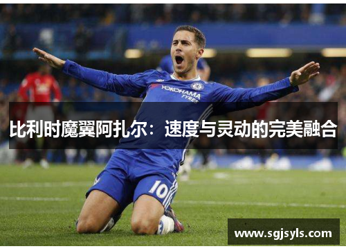 比利时魔翼阿扎尔：速度与灵动的完美融合