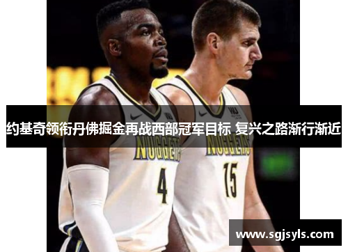 约基奇领衔丹佛掘金再战西部冠军目标 复兴之路渐行渐近