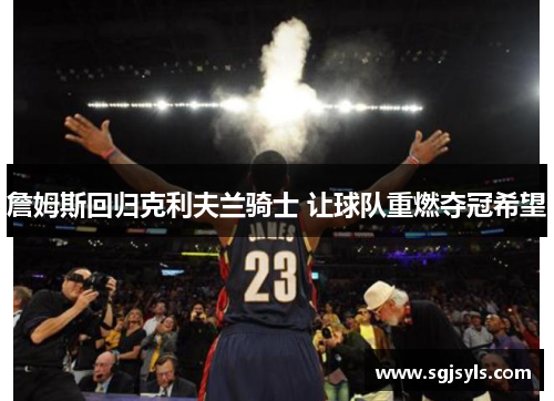 詹姆斯回归克利夫兰骑士 让球队重燃夺冠希望