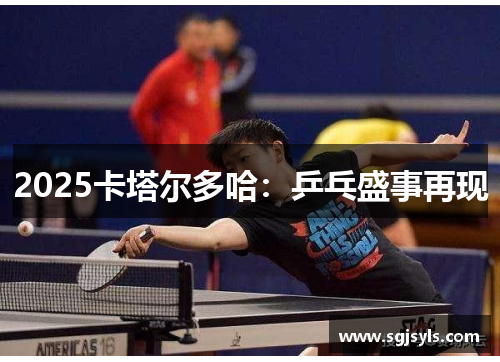 2025卡塔尔多哈：乒乓盛事再现