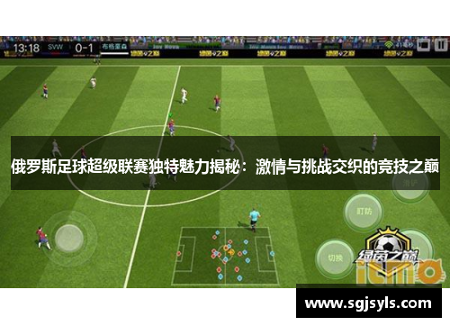 俄罗斯足球超级联赛独特魅力揭秘:激情与挑战交织的竞技之巅 俄罗斯足球超级联赛独特魅力揭秘:激情与挑战交织的竞技之巅