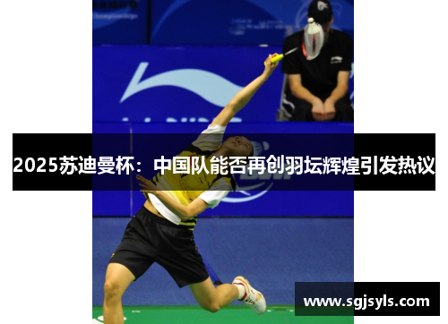 2025苏迪曼杯：中国队能否再创羽坛辉煌引发热议