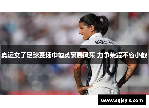 奥运女子足球赛场巾帼英豪展风采 力争荣耀不容小觑
