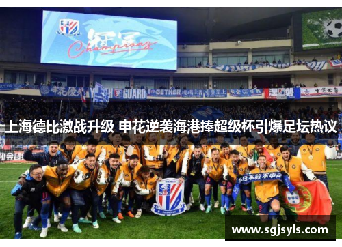 上海德比激战升级 申花逆袭海港捧超级杯引爆足坛热议 上海德比激战升级 申花逆袭海港捧超级杯引爆足坛热议