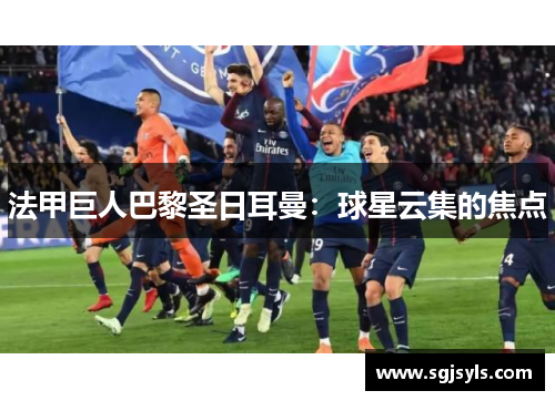 法甲巨人巴黎圣日耳曼:球星云集的焦点 法甲巨人巴黎圣日耳曼:球星云集的焦点