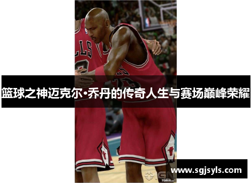 篮球之神迈克尔·乔丹的传奇人生与赛场巅峰荣耀