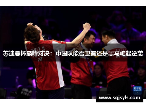 苏迪曼杯巅峰对决：中国队能否卫冕还是黑马崛起逆袭