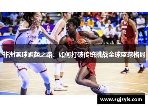 非洲篮球崛起之路:如何打破传统挑战全球篮球格局 非洲篮球崛起之路:如何打破传统挑战全球篮球格局
