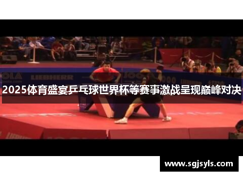 2025体育盛宴乒乓球世界杯等赛事激战呈现巅峰对决