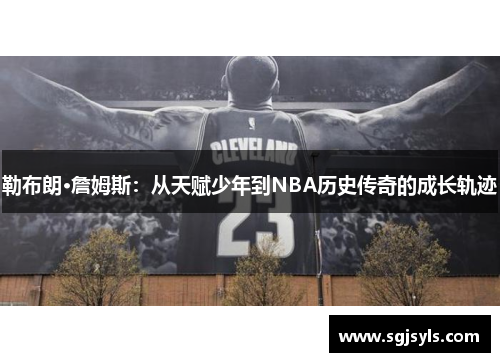 勒布朗·詹姆斯:从天赋少年到NBA历史传奇的成长轨迹 勒布朗·詹姆斯:从天赋少年到NBA历史传奇的成长轨迹