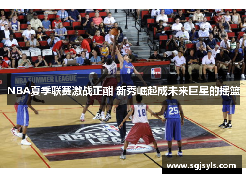 NBA夏季联赛激战正酣 新秀崛起成未来巨星的摇篮 NBA夏季联赛激战正酣 新秀崛起成未来巨星的摇篮