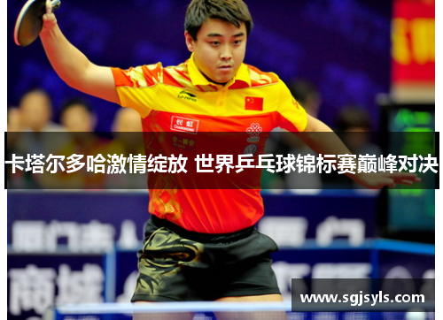 卡塔尔多哈激情绽放 世界乒乓球锦标赛巅峰对决 卡塔尔多哈激情绽放 世界乒乓球锦标赛巅峰对决