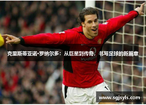 克里斯蒂亚诺·罗纳尔多：从巨星到传奇，书写足球的新篇章