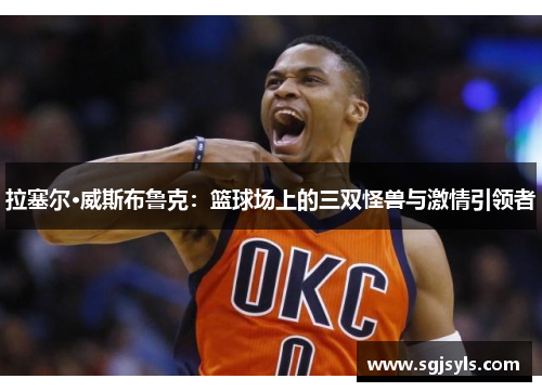 拉塞尔·威斯布鲁克：篮球场上的三双怪兽与激情引领者