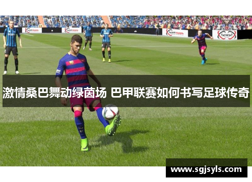 激情桑巴舞动绿茵场 巴甲联赛如何书写足球传奇 激情桑巴舞动绿茵场 巴甲联赛如何书写足球传奇