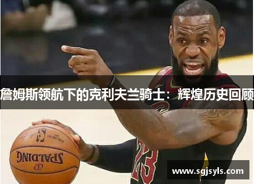 詹姆斯领航下的克利夫兰骑士:辉煌历史回顾 詹姆斯领航下的克利夫兰骑士:辉煌历史回顾