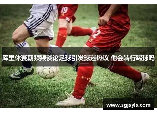 库里休赛期频频谈论足球引发球迷热议 他会转行踢球吗 库里休赛期频频谈论足球引发球迷热议 他会转行踢球吗