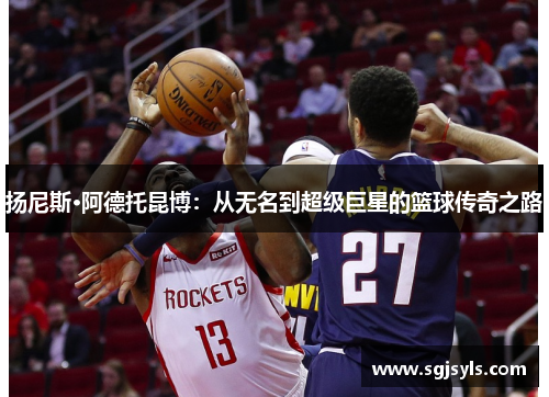 扬尼斯·阿德托昆博:从无名到超级巨星的篮球传奇之路 扬尼斯·阿德托昆博:从无名到超级巨星的篮球传奇之路