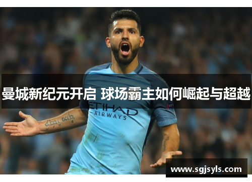 曼城新纪元开启 球场霸主如何崛起与超越 曼城新纪元开启 球场霸主如何崛起与超越