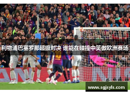 利物浦巴塞罗那超级对决 谁能在碰撞中笑傲欧洲赛场 利物浦巴塞罗那超级对决 谁能在碰撞中笑傲欧洲赛场