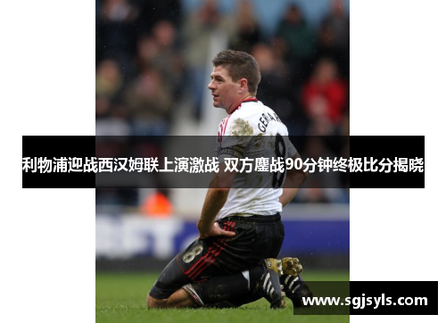 利物浦迎战西汉姆联上演激战 双方鏖战90分钟终极比分揭晓