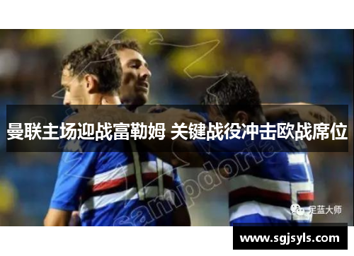 曼联主场迎战富勒姆 关键战役冲击欧战席位