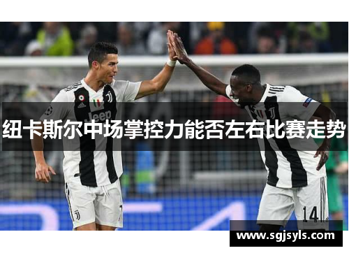 纽卡斯尔中场掌控力能否左右比赛走势