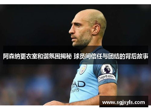 阿森纳更衣室和谐氛围揭秘 球员间信任与团结的背后故事 阿森纳更衣室和谐氛围揭秘 球员间信任与团结的背后故事