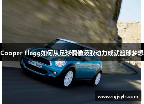 Cooper Flagg如何从足球偶像汲取动力成就篮球梦想