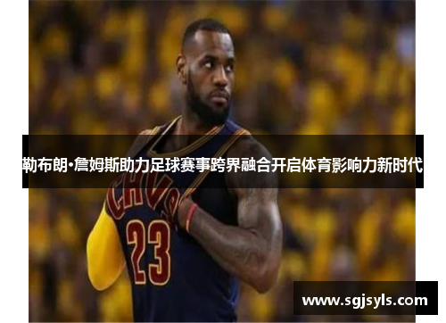 勒布朗·詹姆斯助力足球赛事跨界融合开启体育影响力新时代